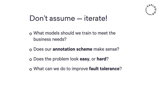 Don’t assume — iterate!
What models should we train to meet the
business needs?
Does our annotation scheme make sense?
Does the problem look easy, or hard?
What can we do to improve fault tolerance?
