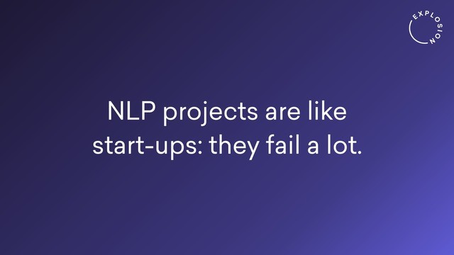 NLP projects are like
start-ups: they fail a lot.
