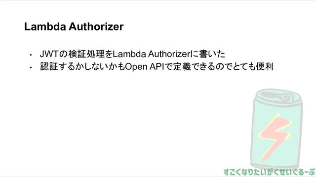 Lambda Authorizer
• JWTの検証処理をLambda Authorizerに書いた
• 認証するかしないかもOpen APIで定義できるのでとても便利
