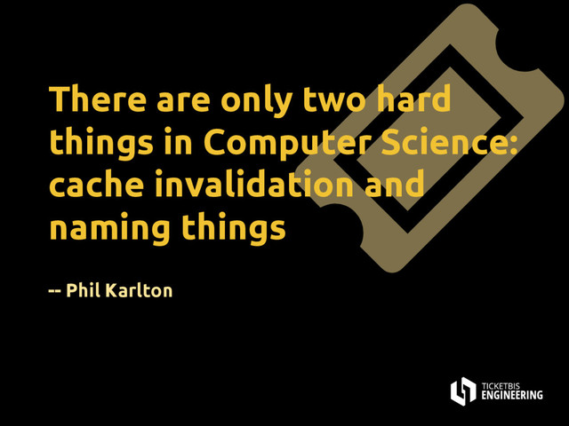 There are only two hard
things in Computer Science:
cache invalidation and
naming things
-- Phil Karlton
