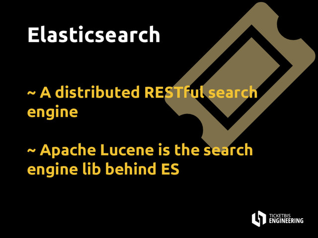 ~ A distributed RESTful search
engine
~ Apache Lucene is the search
engine lib behind ES
Elasticsearch
