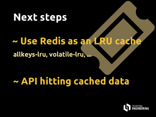 Next steps
~ Use Redis as an LRU cache
allkeys-lru, volatile-lru, ...
~ API hitting cached data

