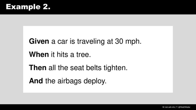W: rbrt.wllr.info | T: @RobDWaller
Example 2.
Given a car is traveling at 30 mph.
When it hits a tree.
Then all the seat belts tighten.
And the airbags deploy.
