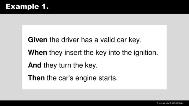 W: rbrt.wllr.info | T: @RobDWaller
Example 1.
Given the driver has a valid car key.
When they insert the key into the ignition.
And they turn the key.
Then the car's engine starts.
