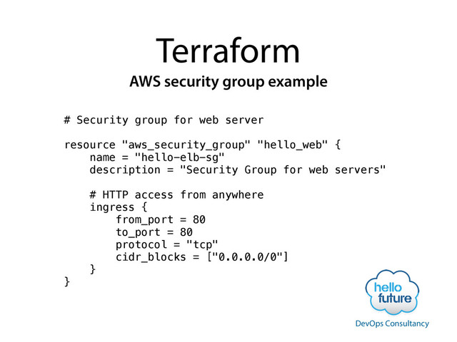 Terraform
AWS security group example
# Security group for web server
!
resource "aws_security_group" "hello_web" {
name = "hello-elb-sg"
description = "Security Group for web servers"
!
# HTTP access from anywhere
ingress {
from_port = 80
to_port = 80
protocol = "tcp"
cidr_blocks = ["0.0.0.0/0"]
}
}
DevOps Consultancy
