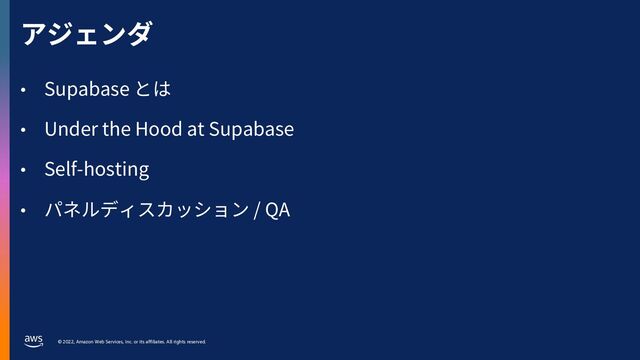 © 2022, Amazon Web Services, Inc. or its affiliates. All rights reserved.
• Supabase とは
• Under the Hood at Supabase
• Self-hosting
• パネルディスカッション / QA
アジェンダ
