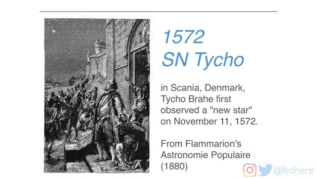 @fedhere
1572
SN Tycho
in Scania, Denmark,
Tycho Brahe ﬁrst
observed a "new star"
on November 11, 1572.
From Flammarion's
Astronomie Populaire
(1880)

