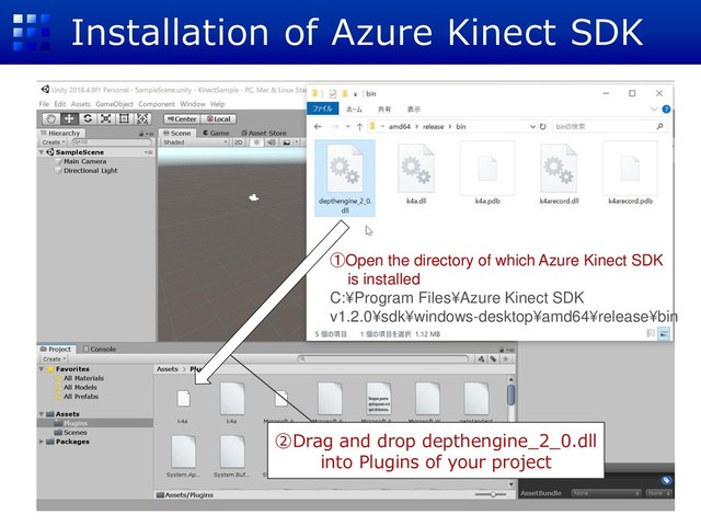 Installation of Azure Kinect SDK
①Open the directory of which Azure Kinect SDK
is installed
C:¥Program Files¥Azure Kinect SDK
v1.2.0¥sdk¥windows-desktop¥amd64¥release¥bin
②Drag and drop depthengine_2_0.dll
into Plugins of your project
