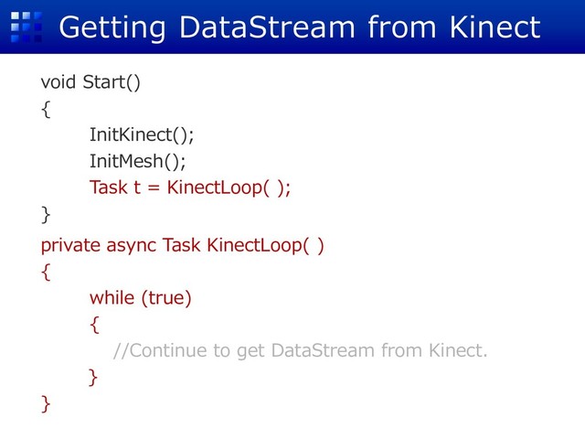 Getting DataStream from Kinect
void Start()
{
InitKinect();
InitMesh();
Task t = KinectLoop( );
}
private async Task KinectLoop( )
{
while (true)
{
//Continue to get DataStream from Kinect.
}
}
