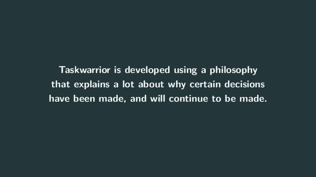 Taskwarrior is developed using a philosophy
that explains a lot about why certain decisions
have been made, and will continue to be made.
