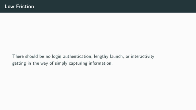 Low Friction
There should be no login authentication, lengthy launch, or interactivity
getting in the way of simply capturing information.
