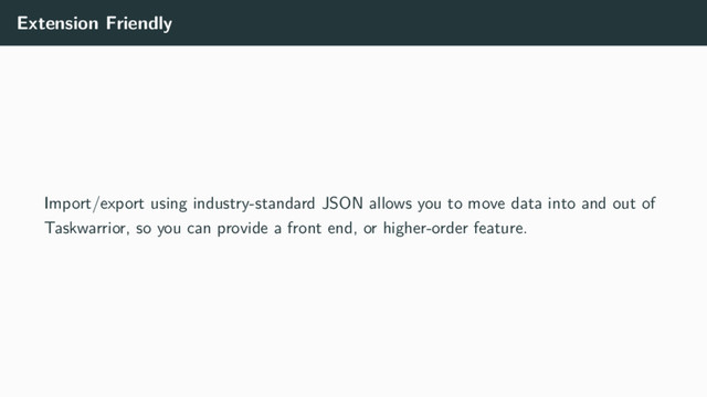 Extension Friendly
Import/export using industry-standard JSON allows you to move data into and out of
Taskwarrior, so you can provide a front end, or higher-order feature.
