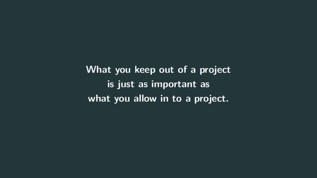 What you keep out of a project
is just as important as
what you allow in to a project.
