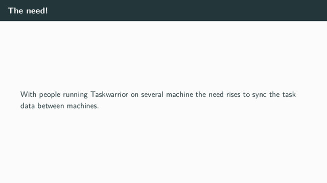The need!
With people running Taskwarrior on several machine the need rises to sync the task
data between machines.
