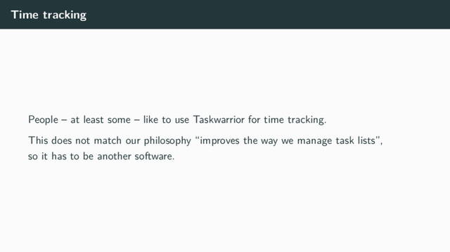 Time tracking
People – at least some – like to use Taskwarrior for time tracking.
This does not match our philosophy “improves the way we manage task lists”,
so it has to be another software.

