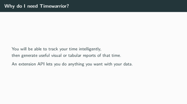 Why do I need Timewarrior?
You will be able to track your time intelligently,
then generate useful visual or tabular reports of that time.
An extension API lets you do anything you want with your data.
