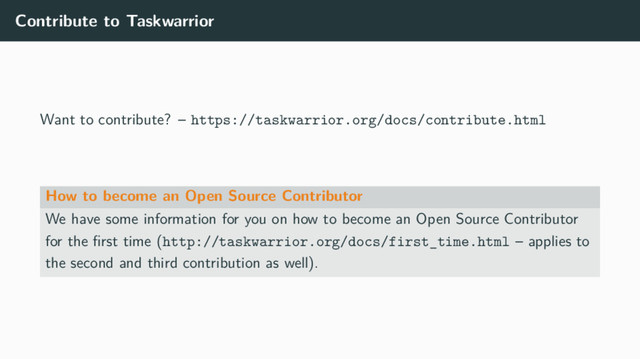 Contribute to Taskwarrior
Want to contribute? – https://taskwarrior.org/docs/contribute.html
How to become an Open Source Contributor
We have some information for you on how to become an Open Source Contributor
for the ﬁrst time (http://taskwarrior.org/docs/first_time.html – applies to
the second and third contribution as well).
