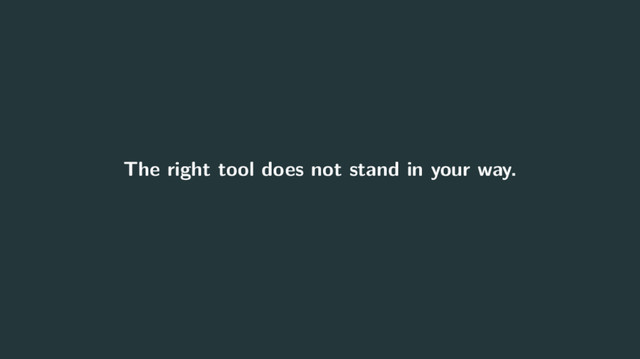 The right tool does not stand in your way.
