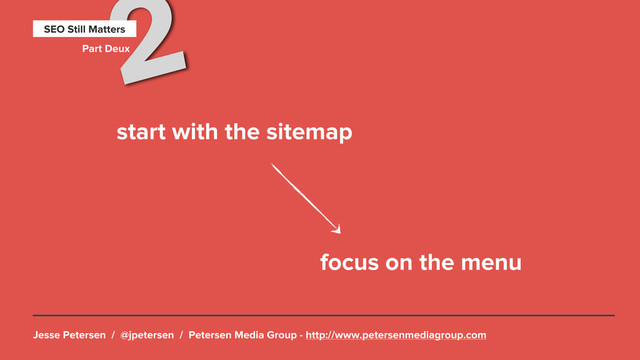 Jesse Petersen / @jpetersen / Petersen Media Group - http://www.petersenmediagroup.com
2
SEO Still Matters
Part Deux
start with the sitemap
focus on the menu

