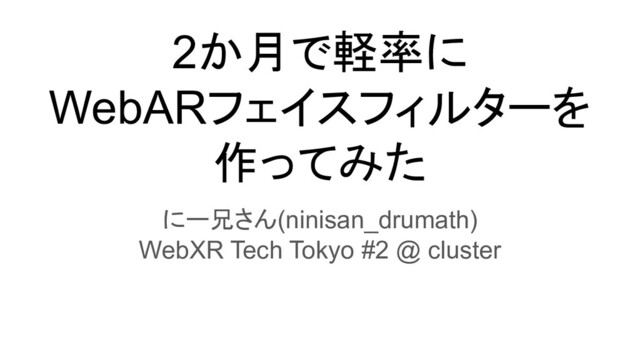 2か月で軽率に
WebARフェイスフィルターを
作ってみた
にー兄さん(ninisan_drumath)
WebXR Tech Tokyo #2 @ cluster

