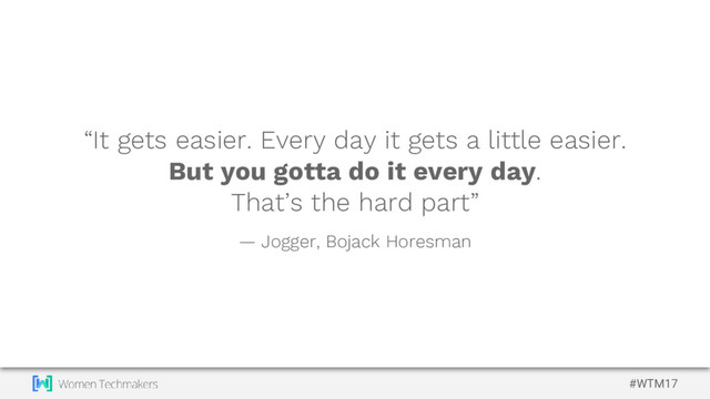 #WTM17
“It gets easier. Every day it gets a little easier.
But you gotta do it every day.
That’s the hard part”
— Jogger, Bojack Horesman
