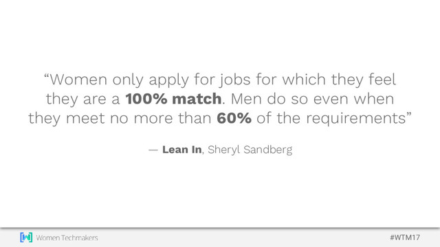 #WTM17
“Women only apply for jobs for which they feel
they are a 100% match. Men do so even when
they meet no more than 60% of the requirements”
— Lean In, Sheryl Sandberg
