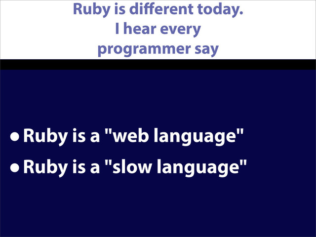 Ruby is diﬀerent today.
I hear every
programmer say
•Ruby is a "web language"
•Ruby is a "slow language"
