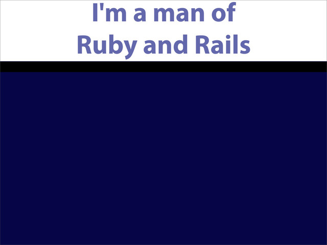 I'm a man of
Ruby and Rails
