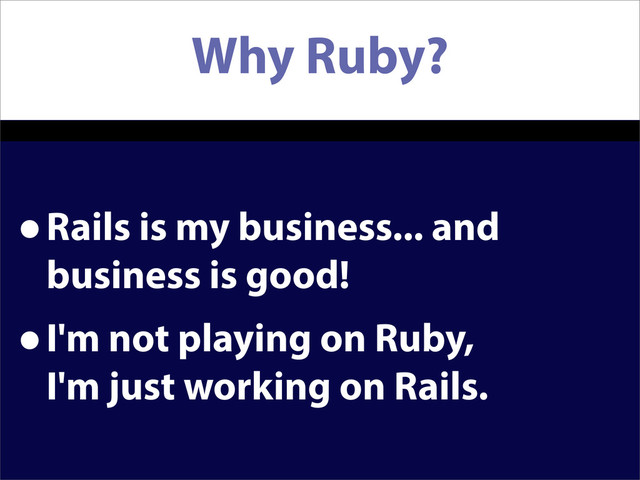 Why Ruby?
•Rails is my business... and
business is good!
•I'm not playing on Ruby,
I'm just working on Rails.
