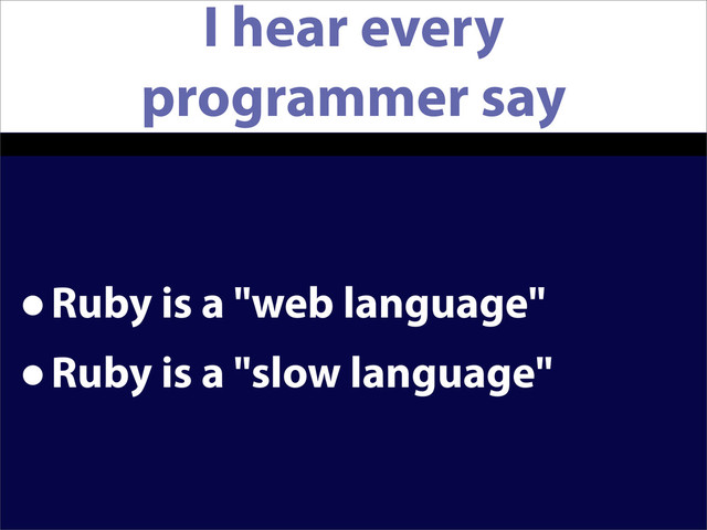 I hear every
programmer say
•Ruby is a "web language"
•Ruby is a "slow language"
