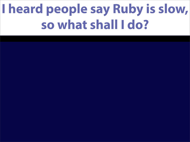 I heard people say Ruby is slow,
so what shall I do?
