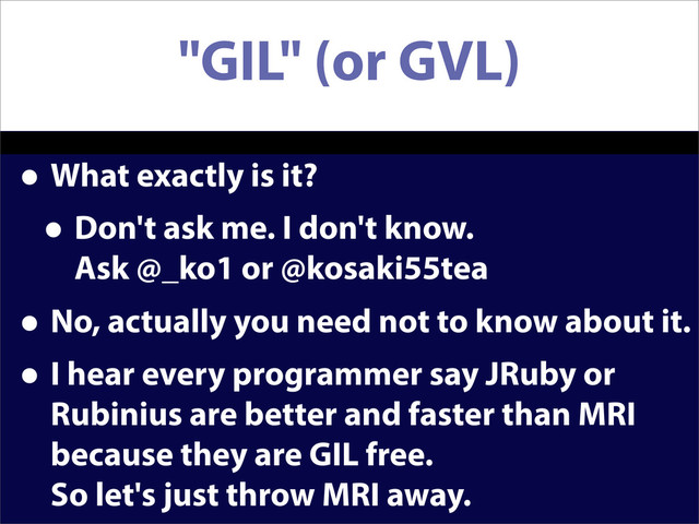 "GIL" (or GVL)
• What exactly is it?
• Don't ask me. I don't know.
Ask @_ko1 or @kosaki55tea
• No, actually you need not to know about it.
• I hear every programmer say JRuby or
Rubinius are better and faster than MRI
because they are GIL free.
So let's just throw MRI away.
