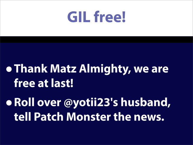 GIL free!
•Thank Matz Almighty, we are
free at last!
•Roll over @yotii23's husband,
tell Patch Monster the news.
