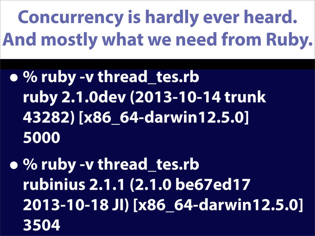 Concurrency is hardly ever heard.
And mostly what we need from Ruby.
•% ruby -v thread_tes.rb
ruby 2.1.0dev (2013-10-14 trunk
43282) [x86_64-darwin12.5.0]
5000
•% ruby -v thread_tes.rb
rubinius 2.1.1 (2.1.0 be67ed17
2013-10-18 JI) [x86_64-darwin12.5.0]
3504
