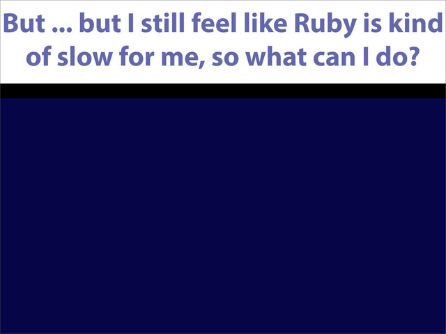 But ... but I still feel like Ruby is kind
of slow for me, so what can I do?
