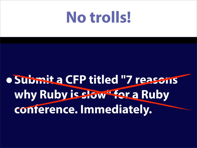 No trolls!
•Submit a CFP titled "7 reasons
why Ruby is slow" for a Ruby
conference. Immediately.
