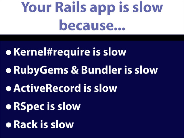 Your Rails app is slow
because...
•Kernel#require is slow
•RubyGems & Bundler is slow
•ActiveRecord is slow
•RSpec is slow
•Rack is slow
