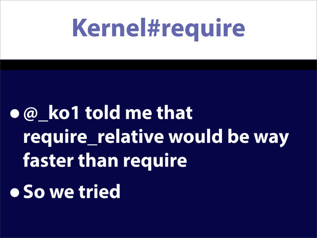 Kernel#require
•@_ko1 told me that
require_relative would be way
faster than require
•So we tried

