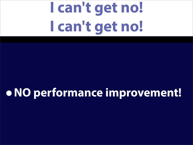 I can't get no!
I can't get no!
•NO performance improvement!
