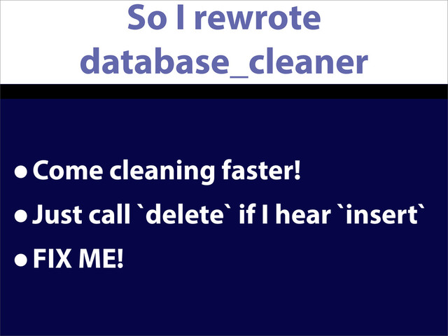 So I rewrote
database_cleaner
•Come cleaning faster!
•Just call `delete` if I hear `insert`
•FIX ME!
