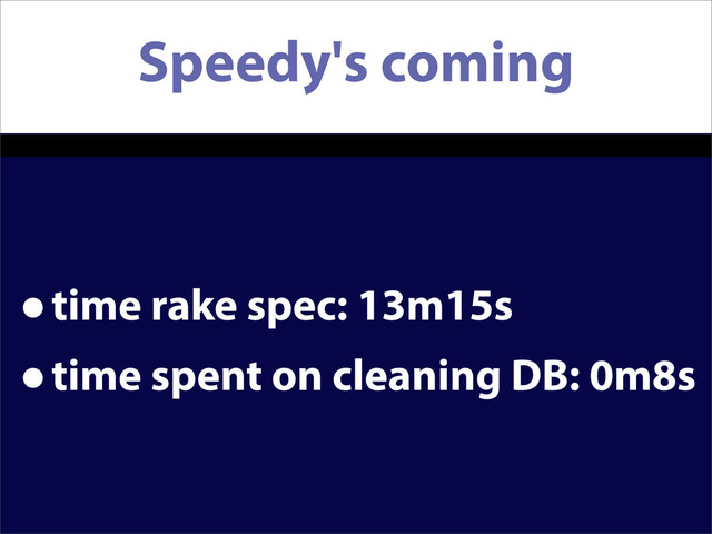 Speedy's coming
•time rake spec: 13m15s
•time spent on cleaning DB: 0m8s
