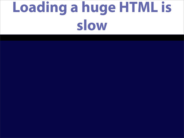 Loading a huge HTML is
slow
