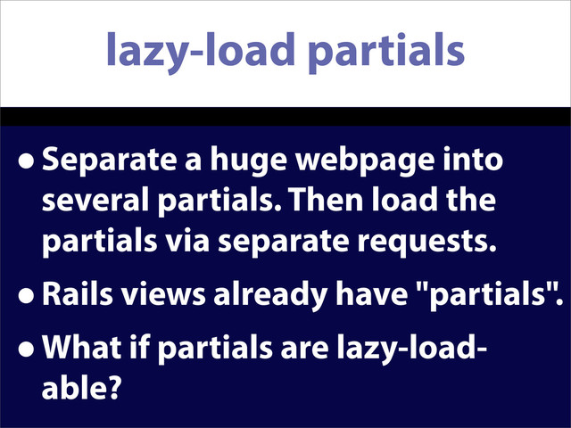 lazy-load partials
•Separate a huge webpage into
several partials. Then load the
partials via separate requests.
•Rails views already have "partials".
•What if partials are lazy-load-
able?
