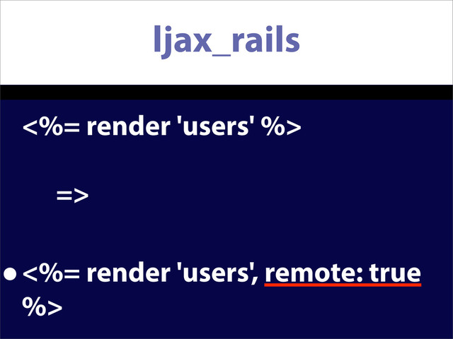 ljax_rails
<%= render 'users' %>
=>
•<%= render 'users', remote: true
%>
