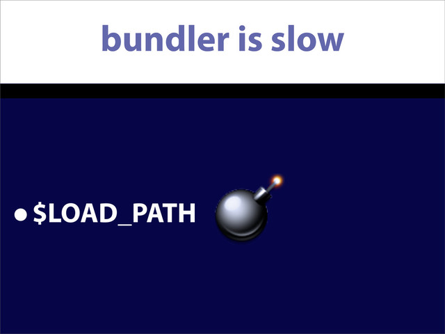 bundler is slow
•$LOAD_PATH
