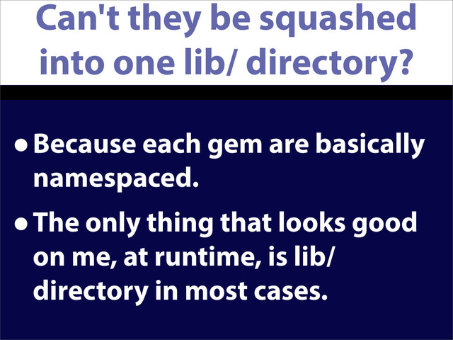 Can't they be squashed
into one lib/ directory?
•Because each gem are basically
namespaced.
•The only thing that looks good
on me, at runtime, is lib/
directory in most cases.
