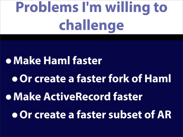 Problems I'm willing to
challenge
•Make Haml faster
•Or create a faster fork of Haml
•Make ActiveRecord faster
•Or create a faster subset of AR
