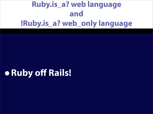 Ruby.is_a? web language
and
!Ruby.is_a? web_only language
•Ruby oﬀ Rails!
