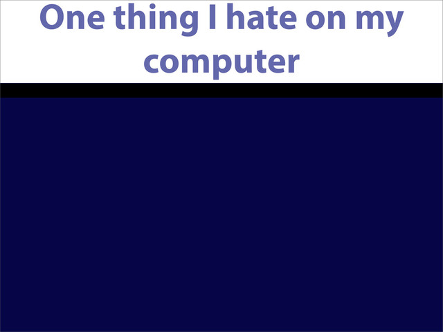 One thing I hate on my
computer
