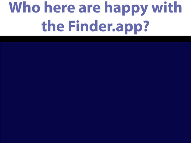 Who here are happy with
the Finder.app?
